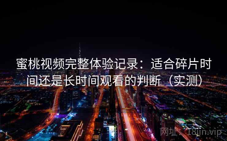 蜜桃视频完整体验记录：适合碎片时间还是长时间观看的判断（实测）