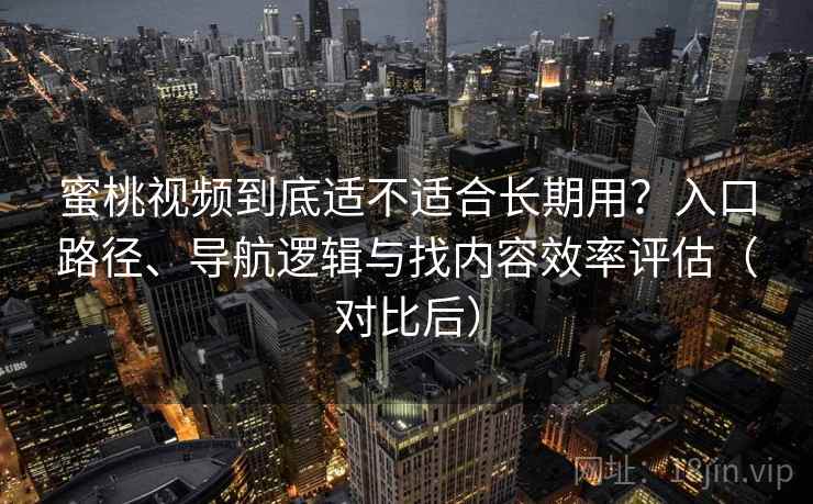 蜜桃视频到底适不适合长期用？入口路径、导航逻辑与找内容效率评估（对比后）