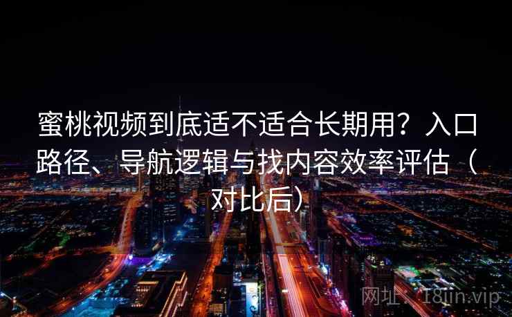 蜜桃视频到底适不适合长期用？入口路径、导航逻辑与找内容效率评估（对比后）