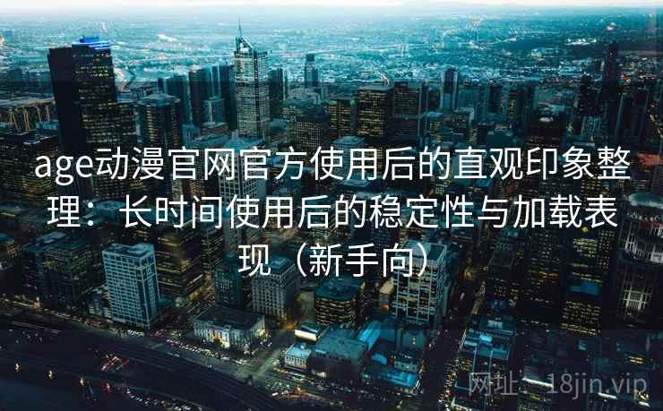 age动漫官网官方使用后的直观印象整理：长时间使用后的稳定性与加载表现（新手向）