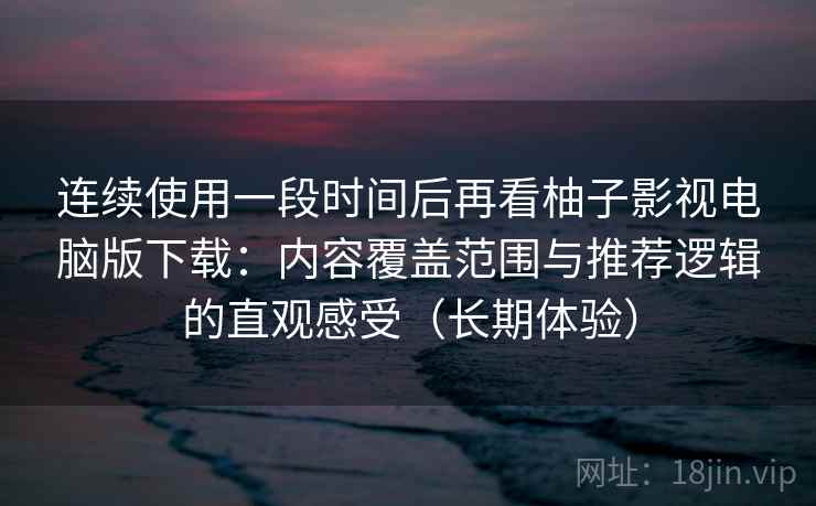 连续使用一段时间后再看柚子影视电脑版下载:内容覆盖范围与推荐逻辑的直观感受(长期体验) 连续使用一段时间后再看柚子影视电脑版下载:内容覆盖范围与推荐逻辑的直观感受(长期体验)
