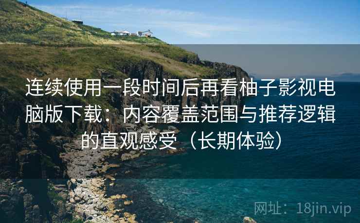 连续使用一段时间后再看柚子影视电脑版下载:内容覆盖范围与推荐逻辑的直观感受(长期体验) 连续使用一段时间后再看柚子影视电脑版下载:内容覆盖范围与推荐逻辑的直观感受(长期体验)