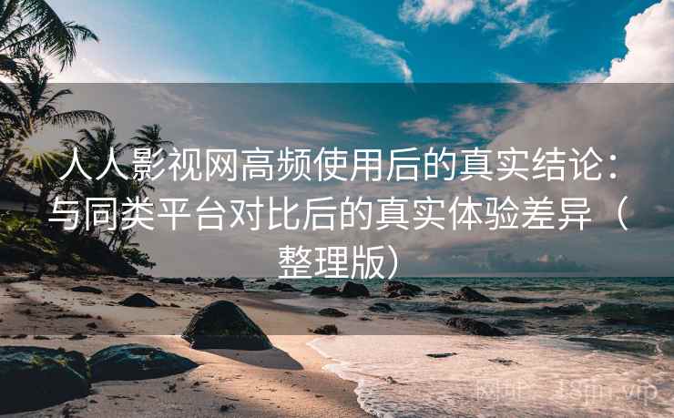 人人影视网高频使用后的真实结论：与同类平台对比后的真实体验差异（整理版）