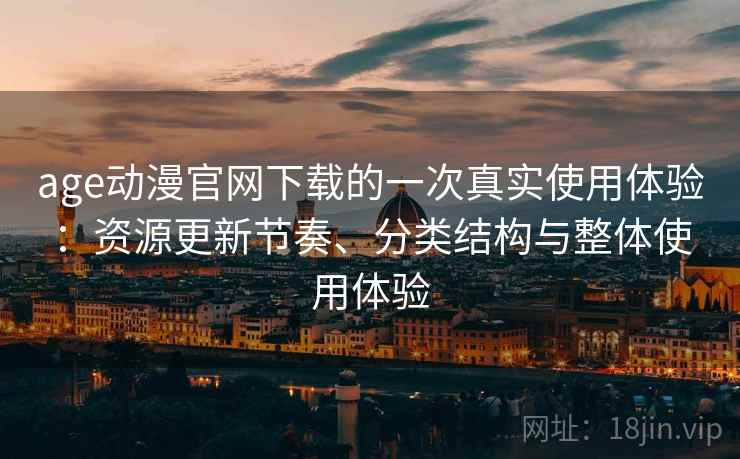 age动漫官网下载的一次真实使用体验：资源更新节奏、分类结构与整体使用体验