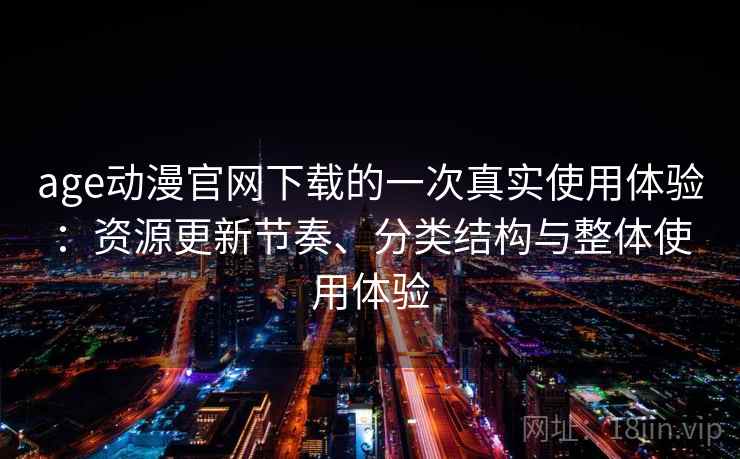 age动漫官网下载的一次真实使用体验：资源更新节奏、分类结构与整体使用体验
