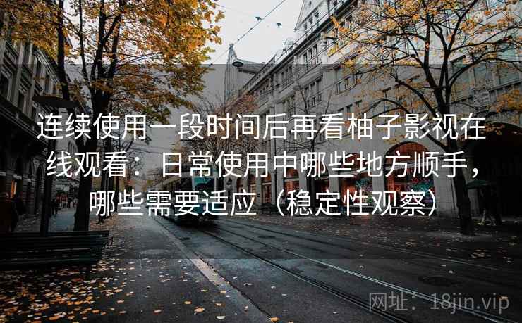 连续使用一段时间后再看柚子影视在线观看:日常使用中哪些地方顺手,哪些需要适应(稳定性观察) 连续使用一段时间后再看柚子影视在线观看:日常使用中哪些地方顺手,哪些需要适应(稳定性观察)