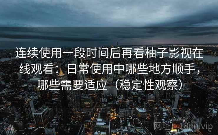 连续使用一段时间后再看柚子影视在线观看:日常使用中哪些地方顺手,哪些需要适应(稳定性观察) 连续使用一段时间后再看柚子影视在线观看:日常使用中哪些地方顺手,哪些需要适应(稳定性观察)