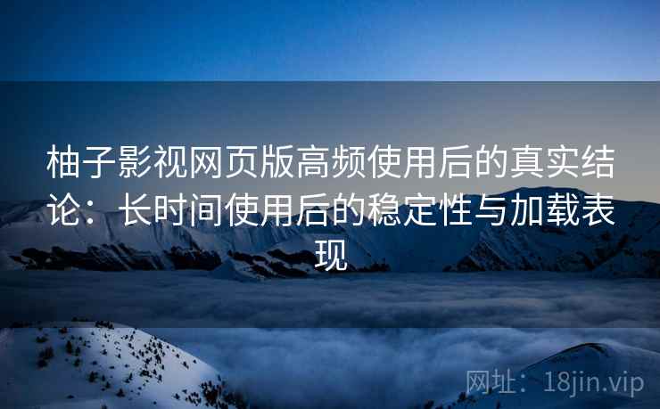 柚子影视网页版高频使用后的真实结论:长时间使用后的稳定性与加载表现 柚子影视网页版高频使用后的真实结论:长时间使用后的稳定性与加载表现