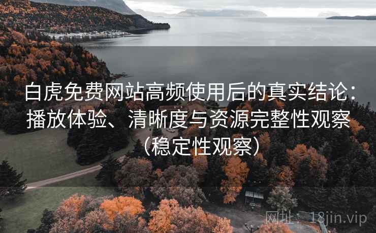 白虎免费网站高频使用后的真实结论：播放体验、清晰度与资源完整性观察（稳定性观察）