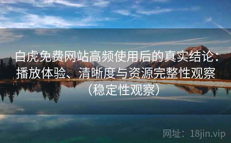白虎免费网站高频使用后的真实结论：播放体验、清晰度与资源完整性观察（稳定性观察）