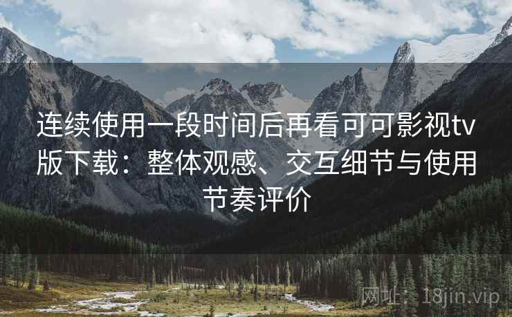 连续使用一段时间后再看可可影视tv版下载：整体观感、交互细节与使用节奏评价