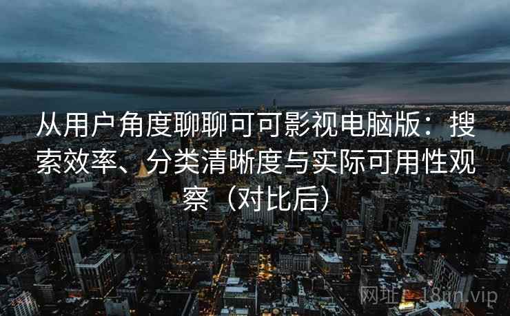 从用户角度聊聊可可影视电脑版：搜索效率、分类清晰度与实际可用性观察（对比后）