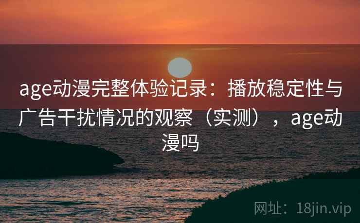 age动漫完整体验记录：播放稳定性与广告干扰情况的观察（实测），age动漫吗