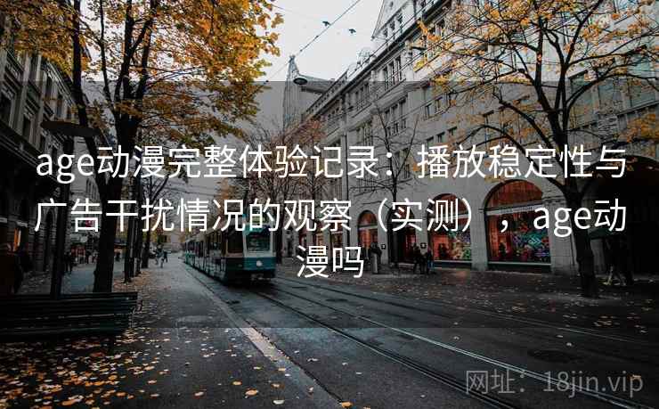 age动漫完整体验记录：播放稳定性与广告干扰情况的观察（实测），age动漫吗