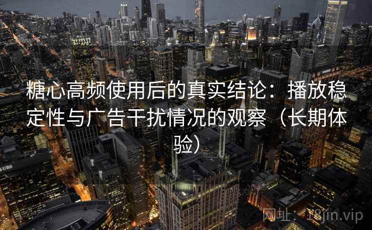 糖心高频使用后的真实结论:播放稳定性与广告干扰情况的观察(长期体验) 糖心高频使用后的真实结论:播放稳定性与广告干扰情况的观察(长期体验)