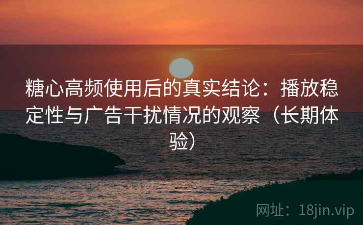 糖心高频使用后的真实结论:播放稳定性与广告干扰情况的观察(长期体验) 糖心高频使用后的真实结论:播放稳定性与广告干扰情况的观察(长期体验)