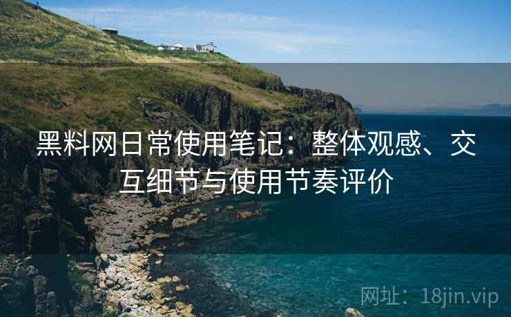 黑料网日常使用笔记:整体观感、交互细节与使用节奏评价 黑料网日常使用笔记:整体观感、交互细节与使用节奏评价