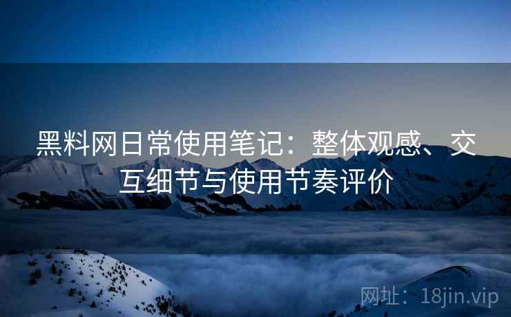 黑料网日常使用笔记:整体观感、交互细节与使用节奏评价 黑料网日常使用笔记:整体观感、交互细节与使用节奏评价
