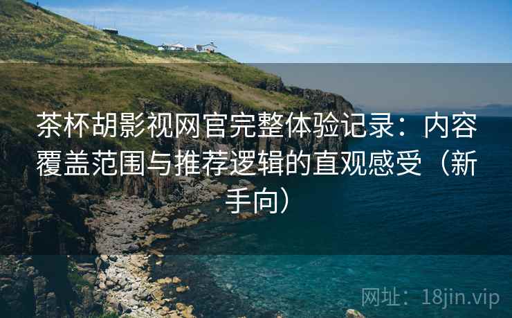 茶杯胡影视网官完整体验记录:内容覆盖范围与推荐逻辑的直观感受(新手向) 茶杯胡影视网官完整体验记录:内容覆盖范围与推荐逻辑的直观感受(新手向)