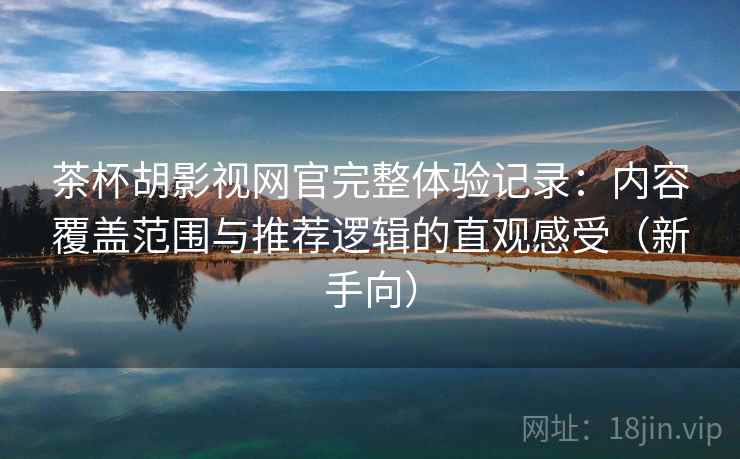 茶杯胡影视网官完整体验记录:内容覆盖范围与推荐逻辑的直观感受(新手向) 茶杯胡影视网官完整体验记录:内容覆盖范围与推荐逻辑的直观感受(新手向)