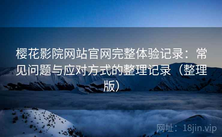 樱花影院网站官网完整体验记录：常见问题与应对方式的整理记录（整理版）