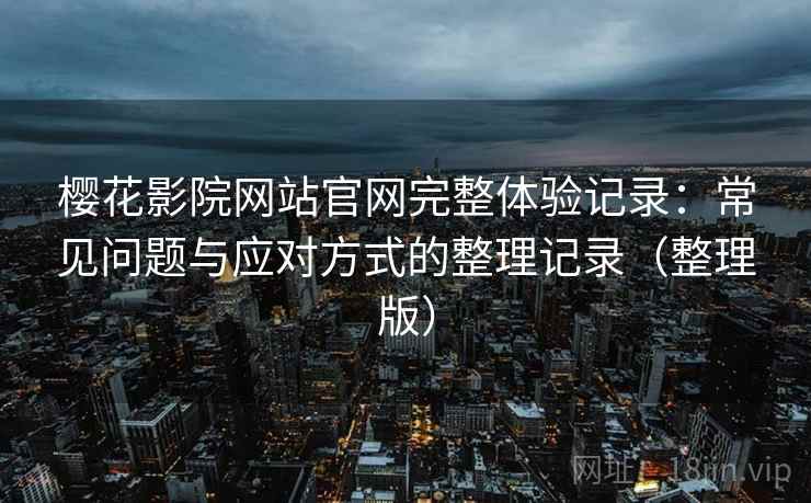 樱花影院网站官网完整体验记录：常见问题与应对方式的整理记录（整理版）