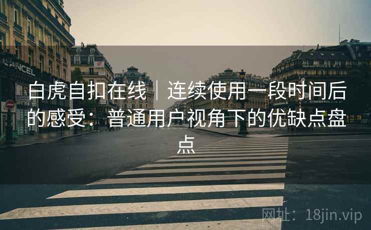 白虎自扣在线｜连续使用一段时间后的感受：普通用户视角下的优缺点盘点