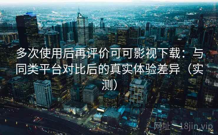 多次使用后再评价可可影视下载:与同类平台对比后的真实体验差异(实测) 多次使用后再评价可可影视下载:与同类平台对比后的真实体验差异(实测)
