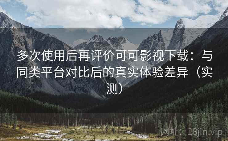 多次使用后再评价可可影视下载:与同类平台对比后的真实体验差异(实测) 多次使用后再评价可可影视下载:与同类平台对比后的真实体验差异(实测)