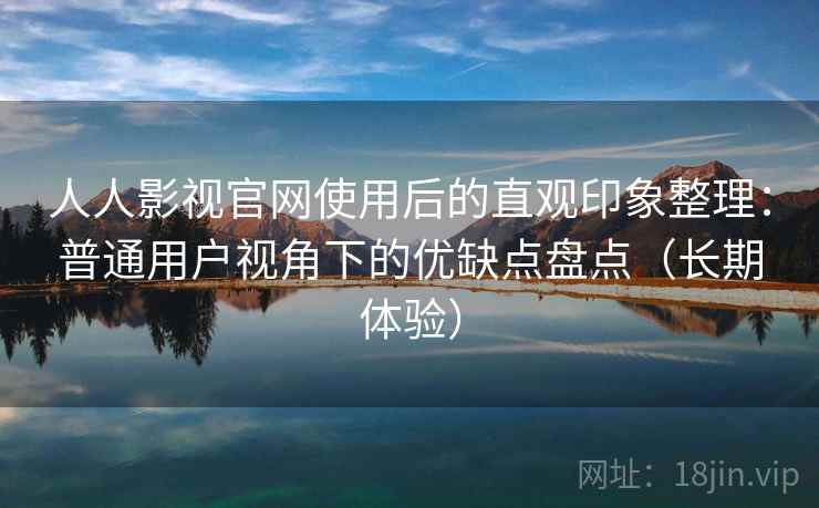 人人影视官网使用后的直观印象整理：普通用户视角下的优缺点盘点（长期体验）