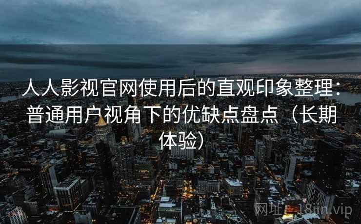 人人影视官网使用后的直观印象整理：普通用户视角下的优缺点盘点（长期体验）