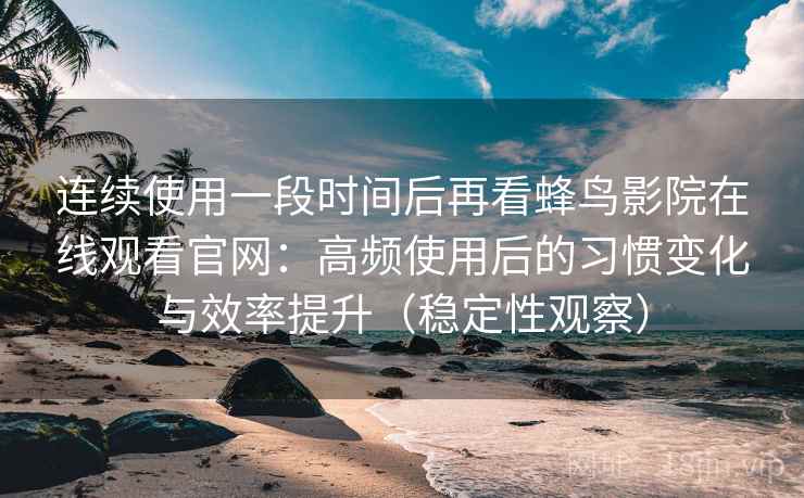 连续使用一段时间后再看蜂鸟影院在线观看官网：高频使用后的习惯变化与效率提升（稳定性观察）