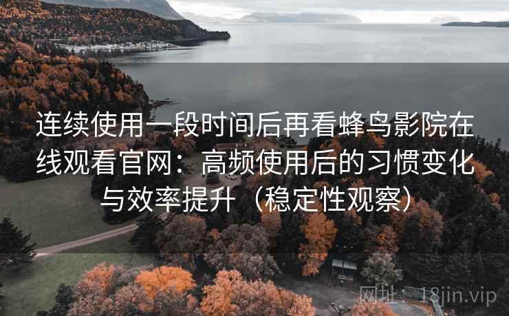 连续使用一段时间后再看蜂鸟影院在线观看官网：高频使用后的习惯变化与效率提升（稳定性观察）