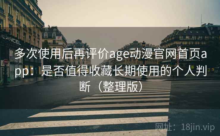 多次使用后再评价age动漫官网首页app:是否值得收藏长期使用的个人判断(整理版) 多次使用后再评价age动漫官网首页app:是否值得收藏长期使用的个人判断(整理版)