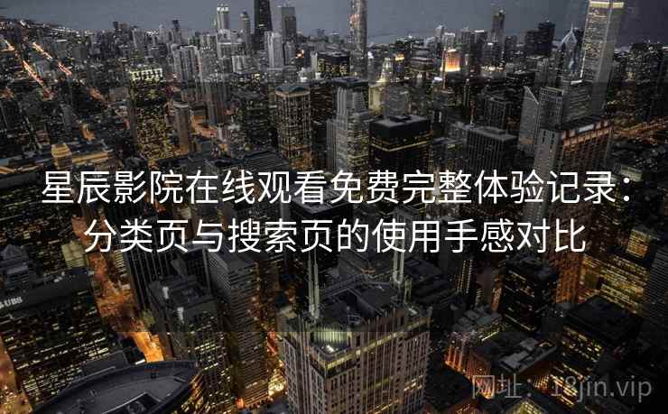 星辰影院在线观看免费完整体验记录:分类页与搜索页的使用手感对比 星辰影院在线观看免费完整体验记录:分类页与搜索页的使用手感对比