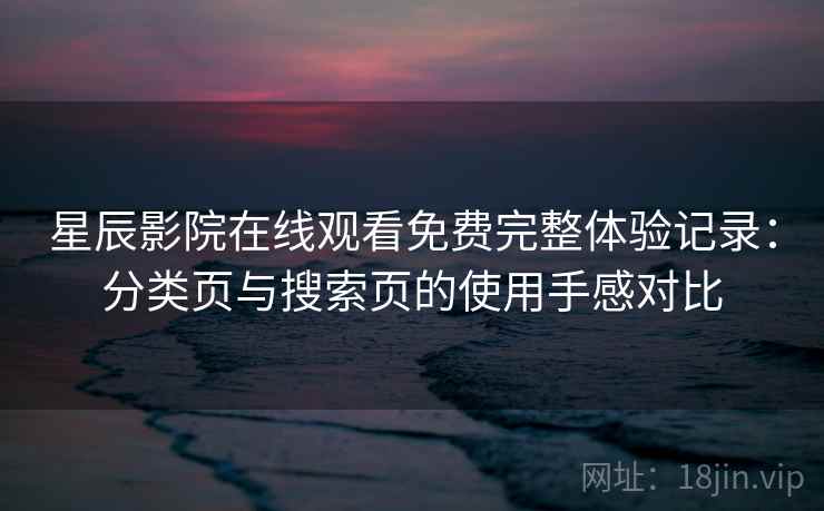 星辰影院在线观看免费完整体验记录:分类页与搜索页的使用手感对比 星辰影院在线观看免费完整体验记录:分类页与搜索页的使用手感对比