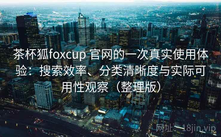 茶杯狐foxcup 官网的一次真实使用体验:搜索效率、分类清晰度与实际可用性观察(整理版) 茶杯狐foxcup 官网的一次真实使用体验:搜索效率、分类清晰度与实际可用性观察(整理版)