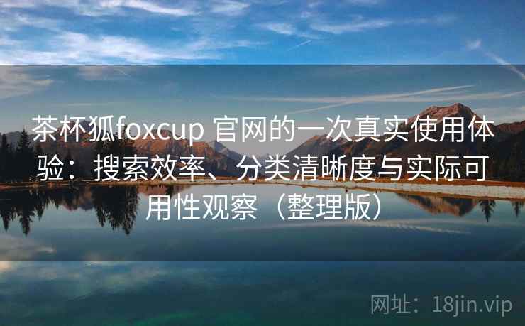 茶杯狐foxcup 官网的一次真实使用体验:搜索效率、分类清晰度与实际可用性观察(整理版) 茶杯狐foxcup 官网的一次真实使用体验:搜索效率、分类清晰度与实际可用性观察(整理版)