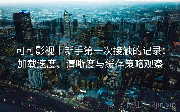 可可影视|新手第一次接触的记录:加载速度、清晰度与缓存策略观察 可可影视|新手第一次接触的记录:加载速度、清晰度与缓存策略观察