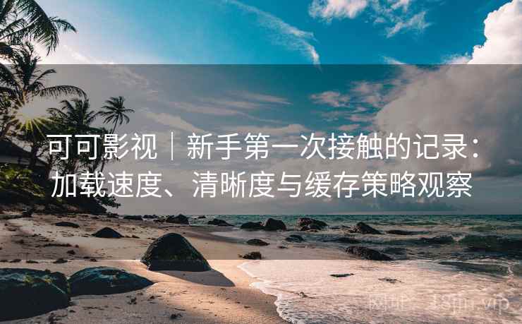 可可影视|新手第一次接触的记录:加载速度、清晰度与缓存策略观察 可可影视|新手第一次接触的记录:加载速度、清晰度与缓存策略观察