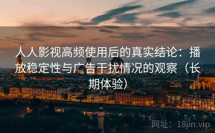 人人影视高频使用后的真实结论:播放稳定性与广告干扰情况的观察(长期体验) 人人影视高频使用后的真实结论:播放稳定性与广告干扰情况的观察(长期体验)