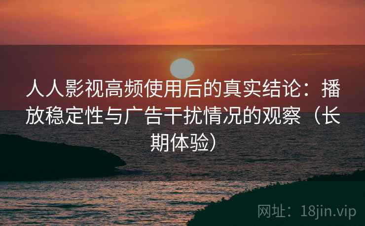 人人影视高频使用后的真实结论:播放稳定性与广告干扰情况的观察(长期体验) 人人影视高频使用后的真实结论:播放稳定性与广告干扰情况的观察(长期体验)