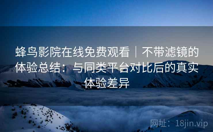 蜂鸟影院在线免费观看｜不带滤镜的体验总结：与同类平台对比后的真实体验差异