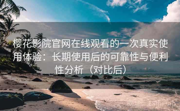 樱花影院官网在线观看的一次真实使用体验：长期使用后的可靠性与便利性分析（对比后）