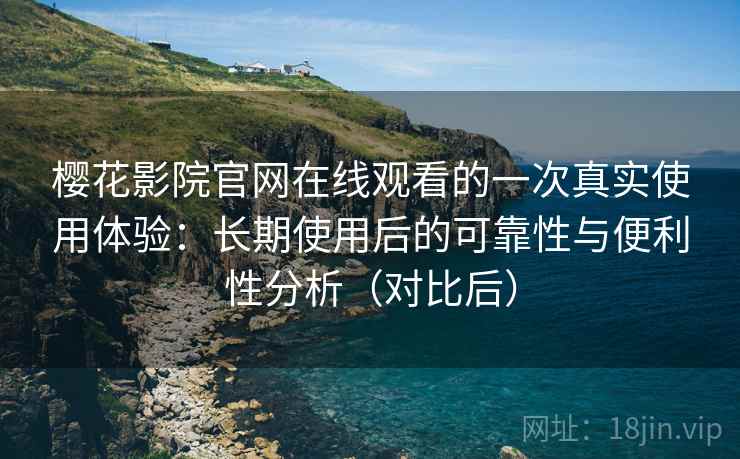樱花影院官网在线观看的一次真实使用体验：长期使用后的可靠性与便利性分析（对比后）