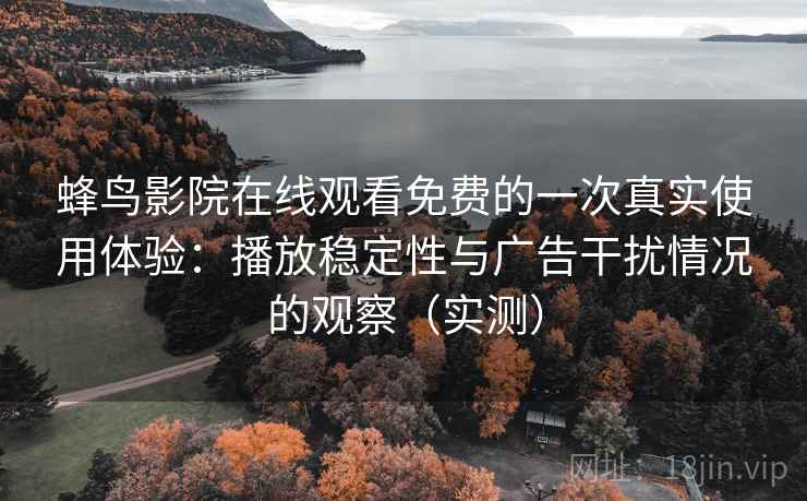 蜂鸟影院在线观看免费的一次真实使用体验：播放稳定性与广告干扰情况的观察（实测）