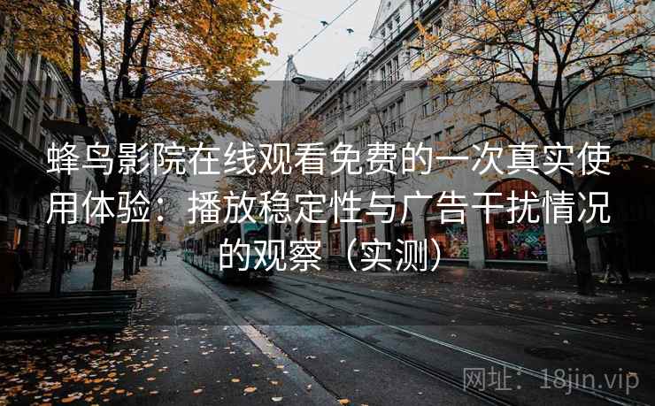 蜂鸟影院在线观看免费的一次真实使用体验：播放稳定性与广告干扰情况的观察（实测）