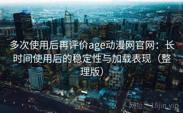多次使用后再评价age动漫网官网：长时间使用后的稳定性与加载表现（整理版）