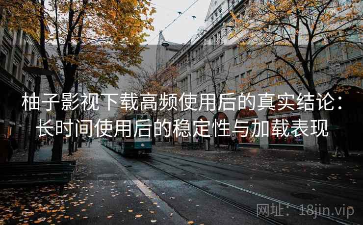 柚子影视下载高频使用后的真实结论：长时间使用后的稳定性与加载表现