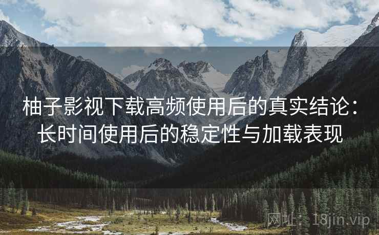 柚子影视下载高频使用后的真实结论：长时间使用后的稳定性与加载表现